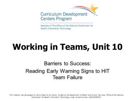 Working in Teams, Unit 10 Barriers to Success: Reading Early Warning Signs to HIT Team Failure This material was developed by Johns Hopkins University,