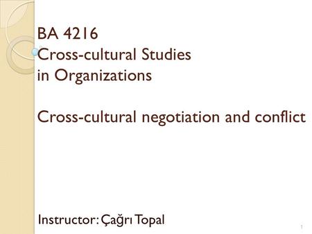 BA 4216 Cross-cultural Studies in Organizations Cross-cultural negotiation and conflict Instructor: Ça ğ rı Topal 1.