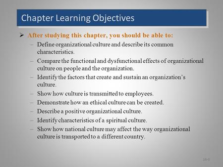 Chapter Learning Objectives  After studying this chapter, you should be able to: –Define organizational culture and describe its common characteristics.