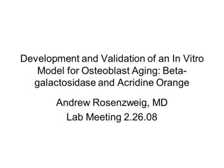 Development and Validation of an In Vitro Model for Osteoblast Aging: Beta- galactosidase and Acridine Orange Andrew Rosenzweig, MD Lab Meeting 2.26.08.