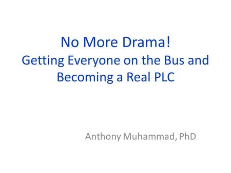 No More Drama! Getting Everyone on the Bus and Becoming a Real PLC Anthony Muhammad, PhD.