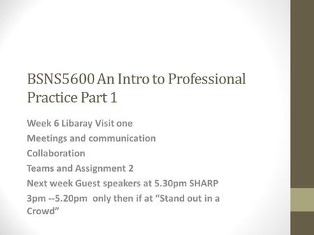 BSNS5600 An Intro to Professional Practice Part 1 Week 6 Libaray Visit one Meetings and communication Collaboration Teams and Assignment 2 Next week Guest.