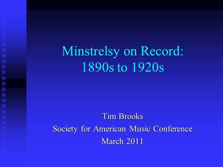 Minstrelsy on Record: 1890s to 1920s Tim Brooks Society for American Music Conference March 2011.