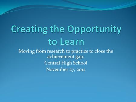 Moving from research to practice to close the achievement gap. Central High School November 27, 2012.