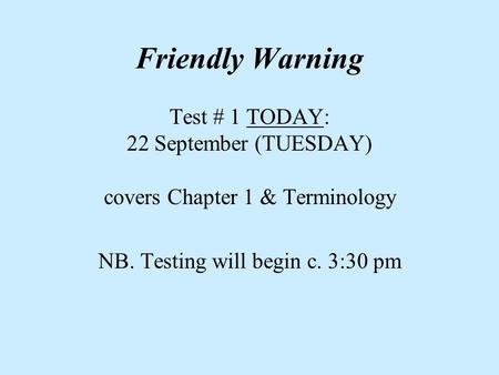 Friendly Warning Test # 1 TODAY: 22 September (TUESDAY) covers Chapter 1 & Terminology NB. Testing will begin c. 3:30 pm.