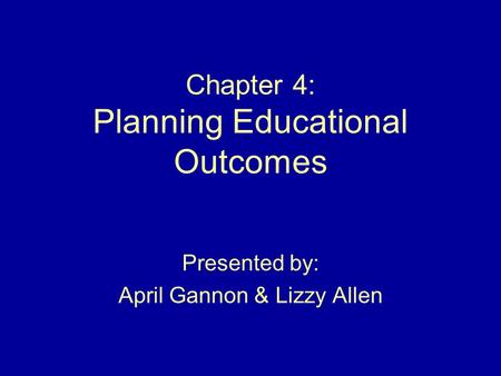 Chapter 4: Planning Educational Outcomes Presented by: April Gannon & Lizzy Allen.