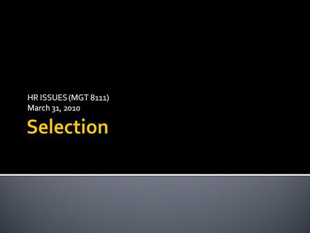 HR ISSUES (MGT 8111) March 31, 2010.  Selection - the practices and activities carried on by the organization with the primary purpose of choosing which.