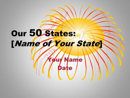 Our 50 States: [Name of Your State] Your Name Date.