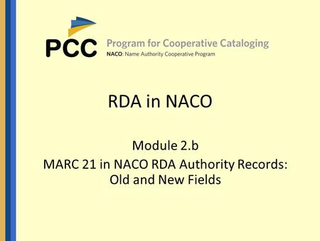 RDA in NACO Module 2.b MARC 21 in NACO RDA Authority Records: Old and New Fields.