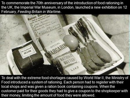 To deal with the extreme food shortages caused by World War II, the Ministry of Food introduced a system of rationing. Each person had to register with.