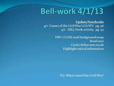 Update Notebooks 4/1 Causes of the Civil War LGS/SPC pg. 96 4/1 DBQ Hook activity pg. 97 HW: CLOSE read background essay 1. Read once 2. Circle/define.