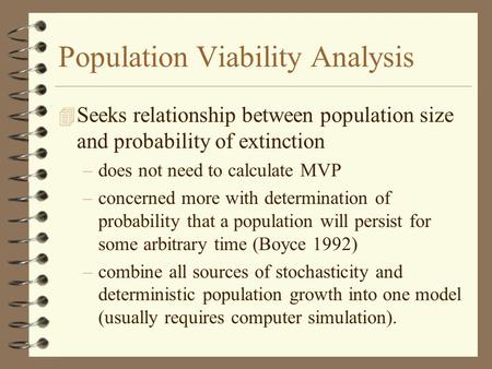 Population Viability Analysis 4 Seeks relationship between population size and probability of extinction –does not need to calculate MVP –concerned more.