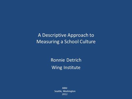 A Descriptive Approach to Measuring a School Culture Ronnie Detrich Wing Institute ABAI Seattle, Washington 2012.