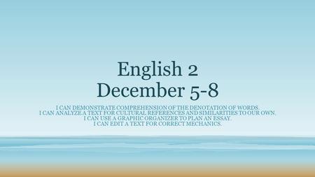 English 2 December 5-8 I CAN DEMONSTRATE COMPREHENSION OF THE DENOTATION OF WORDS. I CAN ANALYZE A TEXT FOR CULTURAL REFERENCES AND SIMILARITIES TO OUR.