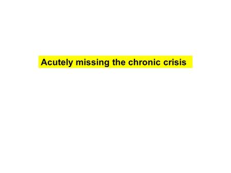 Acutely missing the chronic crisis. Missing what? Under-lying, slow-changing, “chronic” food security, nutritional, environmental, or livelihood problems.