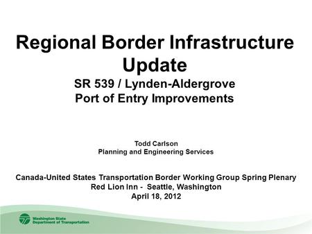 Regional Border Infrastructure Update SR 539 / Lynden-Aldergrove Port of Entry Improvements Todd Carlson Planning and Engineering Services Canada-United.