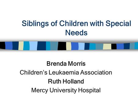 Siblings of Children with Special Needs Brenda Morris Children’s Leukaemia Association Ruth Holland Mercy University Hospital.