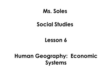 Ms. Soles Social Studies Lesson 6 Human Geography: Economic Systems.