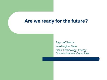 Are we ready for the future? Rep. Jeff Morris Washington State Chair Technology, Energy, Communications Committee.