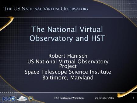 26 October 2005HST Calibration Workshop1 The National Virtual Observatory and HST T HE US N ATIONAL V IRTUAL O BSERVATORY Robert Hanisch US National Virtual.