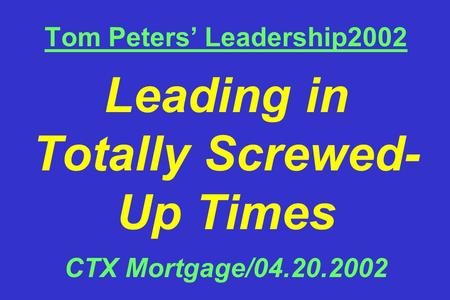 Tom Peters’ Leadership2002 Leading in Totally Screwed- Up Times CTX Mortgage/04.20.2002.