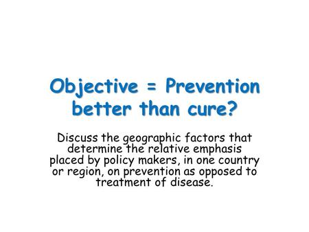 Objective = Prevention better than cure? Discuss the geographic factors that determine the relative emphasis placed by policy makers, in one country or.