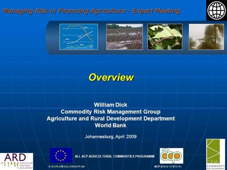 Overview William Dick Commodity Risk Management Group Agriculture and Rural Development Department World Bank Johannesburg, April 2009 Managing Risk in.