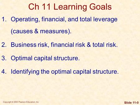 Copyright © 2003 Pearson Education, Inc. Slide 11-0 Ch 11 Learning Goals 1.Operating, financial, and total leverage (causes & measures). 2.Business risk,