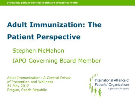 Promoting patient-centred healthcare around the world Stephen McMahon IAPO Governing Board Member Adult Immunization: A Central Driver of Prevention and.