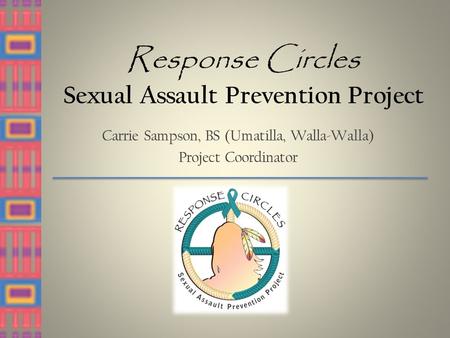 Response Circles Sexual Assault Prevention Project Carrie Sampson, BS (Umatilla, Walla-Walla) Project Coordinator.