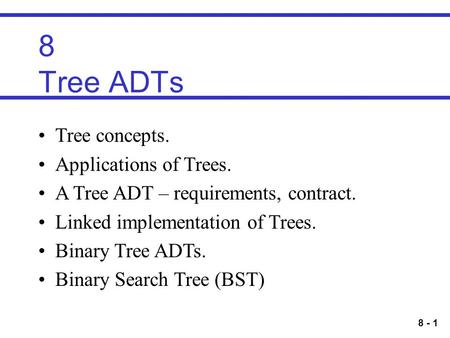 8 - 1 8 Tree ADTs Tree concepts. Applications of Trees. A Tree ADT – requirements, contract. Linked implementation of Trees. Binary Tree ADTs. Binary Search.