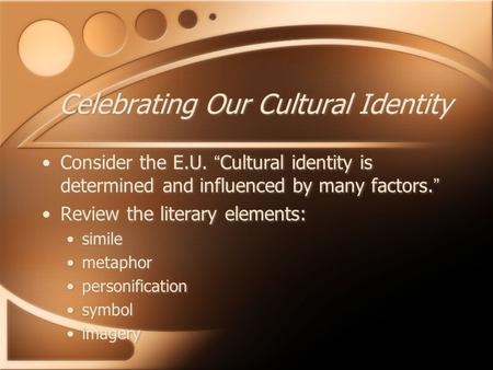 Celebrating Our Cultural Identity Consider the E.U. “Cultural identity is determined and influenced by many factors.” Review the literary elements: simile.