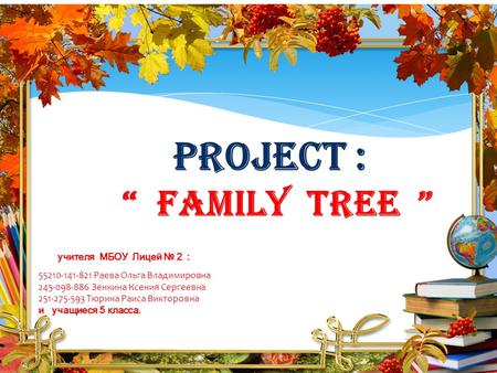 PROJECT : “ FAMILY TREE ” учителя МБОУ Лицей № 2 : 55210-141-821 Раева Ольга Владимировна 245-098-886 Зенкина Ксения Сергеевна 251-275-593 Тюрина Раиса.