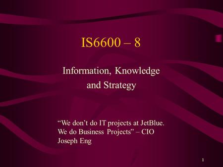 1 IS6600 – 8 Information, Knowledge and Strategy “We don’t do IT projects at JetBlue. We do Business Projects” – CIO Joseph Eng.