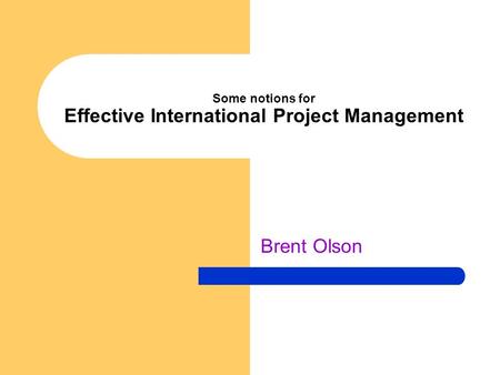 Some notions for Effective International Project Management Brent Olson.