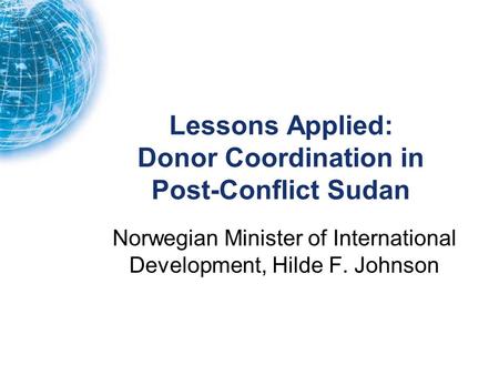 Lessons Applied: Donor Coordination in Post-Conflict Sudan Norwegian Minister of International Development, Hilde F. Johnson.