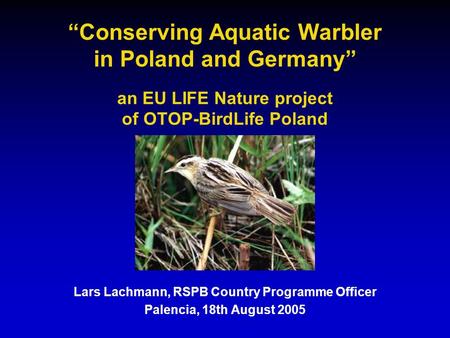 “Conserving Aquatic Warbler in Poland and Germany” an EU LIFE Nature project of OTOP-BirdLife Poland Lars Lachmann, RSPB Country Programme Officer Palencia,