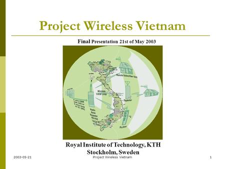 2003-05-21Project Wireless Vietnam1 Final Presentation 21st of May 2003 Royal Institute of Technology, KTH Stockholm, Sweden.