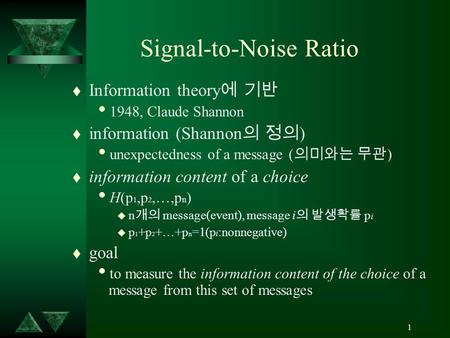 1 Signal-to-Noise Ratio t Information theory 에 기반  1948, Claude Shannon t information (Shannon 의 정의 )  unexpectedness of a message ( 의미와는 무관 ) t information.