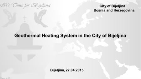 Geothermal Heating System in the City of Bijeljina Bijeljina, 27.04.2015. City of Bijeljina City of Bijeljina Bosnia and Herzegovina.