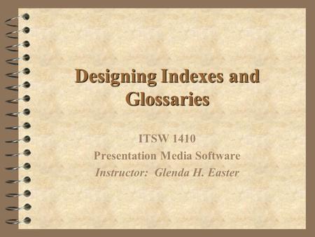 Designing Indexes and Glossaries ITSW 1410 Presentation Media Software Instructor: Glenda H. Easter.