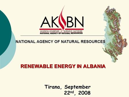 RENEWABLE ENERGY IN ALBANIA Tirana, September 22 nd, 2008 NATIONAL AGENCY OF NATURAL RESOURCES.