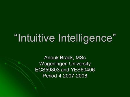 “Intuitive Intelligence” Anouk Brack, MSc Wageningen University ECS59803 and YES60406 Period 4 2007-2008.