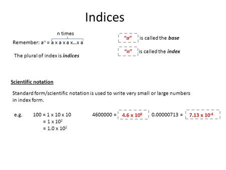 Indices The plural of index is indices Remember: a n = a x a x a x…x a n times is called the base is called the index “a”“a” “n”“n” Scientific notation.