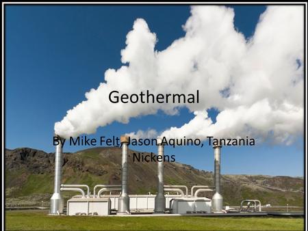 Geothermal By Mike Felt, Jason Aquino, Tanzania Nickens.