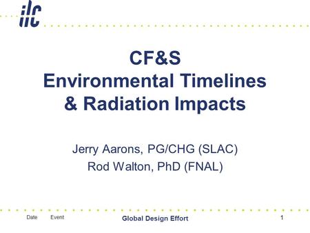 Date Event Global Design Effort 1 CF&S Environmental Timelines & Radiation Impacts Jerry Aarons, PG/CHG (SLAC) Rod Walton, PhD (FNAL)