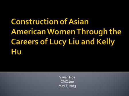 Vivian Hoa CMC 200 May 6, 2013.  Topic: construction of Asian American women on television and film  Focus: careers of Asian American actress Lucy Liu.