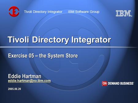 ® Tivoli Directory Integrator IBM Software Group Tivoli Directory Integrator Exercise 05 – the System Store Eddie Hartman 2005.06.20.