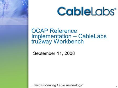 0 OCAP Reference Implementation – CableLabs tru2way Workbench September 11, 2008.