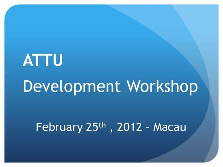 February 25 th, 2012 - Macau ATTU Development Workshop.